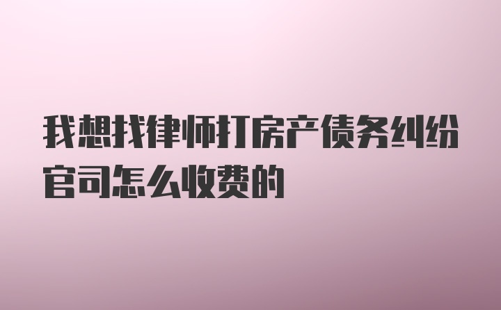 我想找律师打房产债务纠纷官司怎么收费的