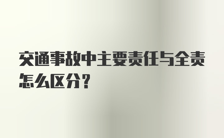 交通事故中主要责任与全责怎么区分？