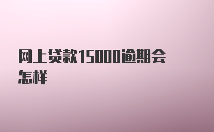 网上贷款15000逾期会怎样