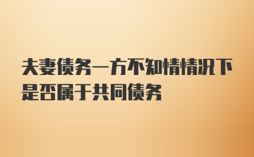 夫妻债务一方不知情情况下是否属于共同债务