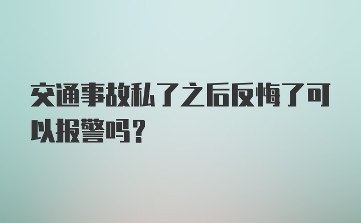 交通事故私了之后反悔了可以报警吗？