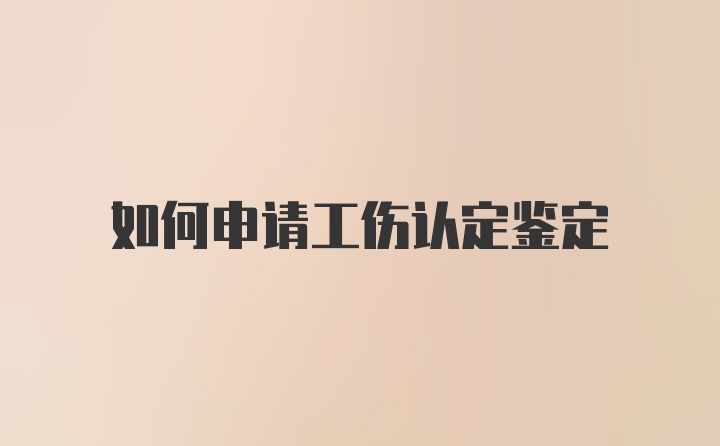 如何申请工伤认定鉴定