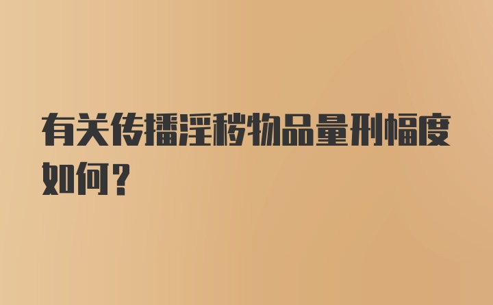 有关传播淫秽物品量刑幅度如何?