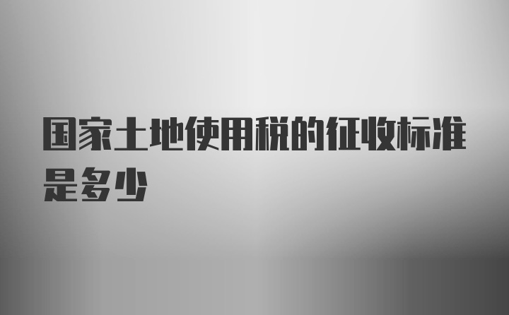 国家土地使用税的征收标准是多少