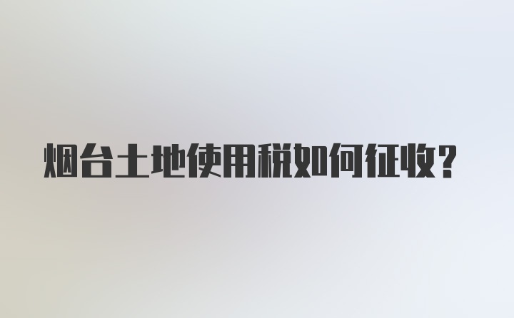 烟台土地使用税如何征收?