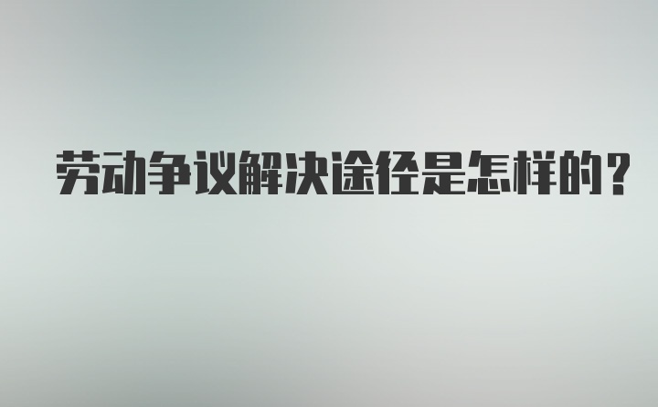 劳动争议解决途径是怎样的?