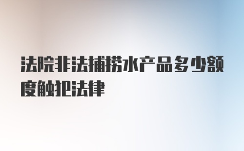 法院非法捕捞水产品多少额度触犯法律