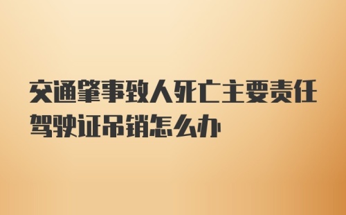 交通肇事致人死亡主要责任驾驶证吊销怎么办