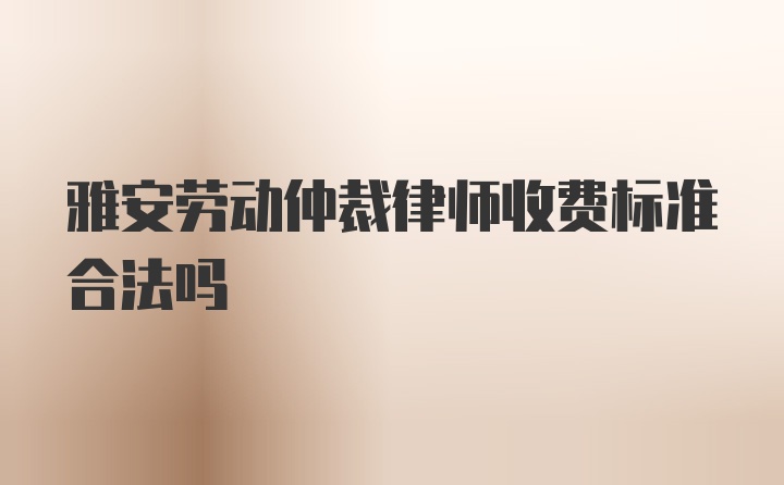 雅安劳动仲裁律师收费标准合法吗