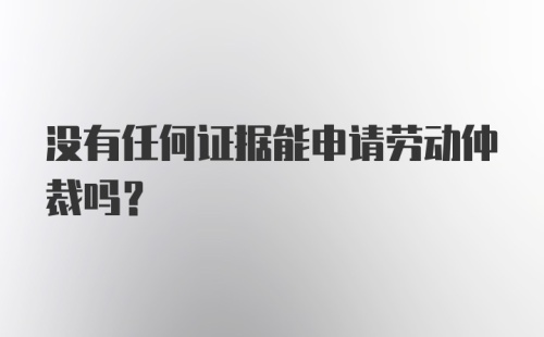 没有任何证据能申请劳动仲裁吗？