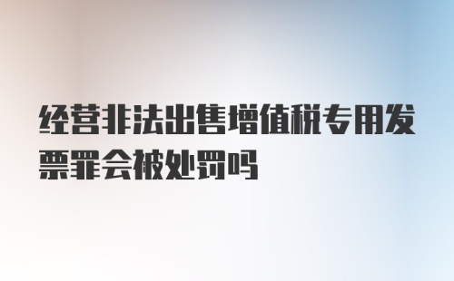 经营非法出售增值税专用发票罪会被处罚吗