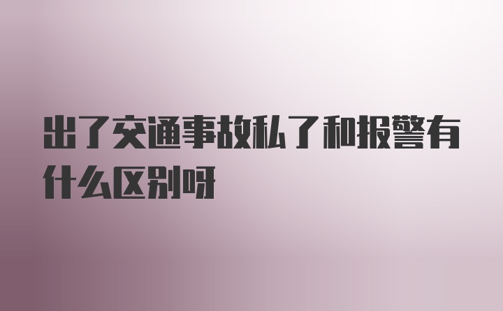 出了交通事故私了和报警有什么区别呀