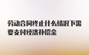 劳动合同终止什么情况下需要支付经济补偿金