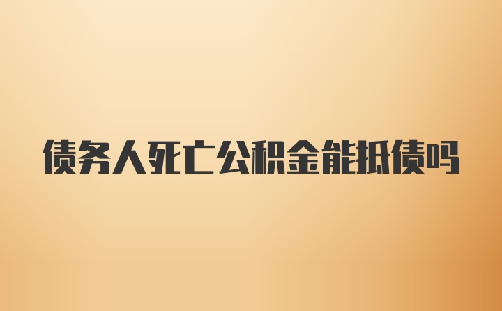 债务人死亡公积金能抵债吗