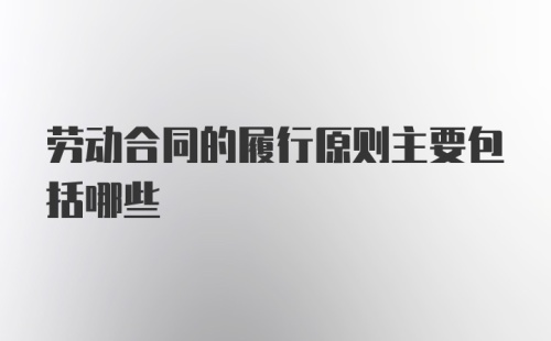 劳动合同的履行原则主要包括哪些