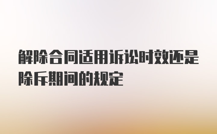 解除合同适用诉讼时效还是除斥期间的规定