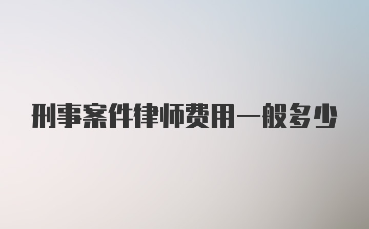 刑事案件律师费用一般多少