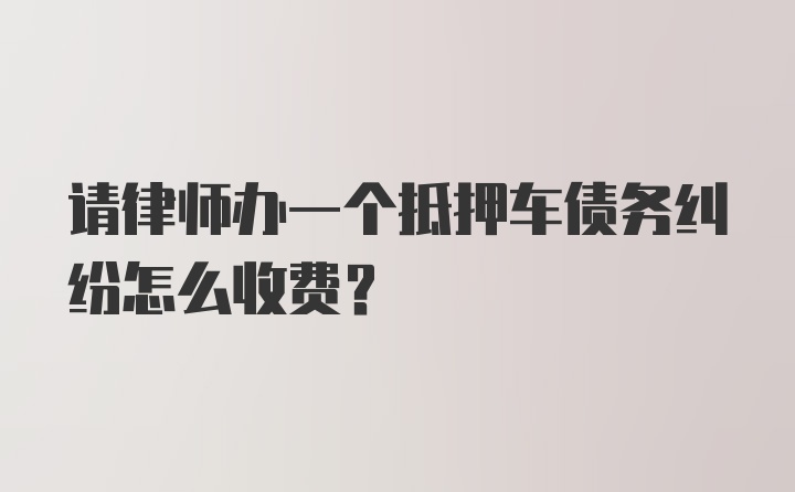 请律师办一个抵押车债务纠纷怎么收费？