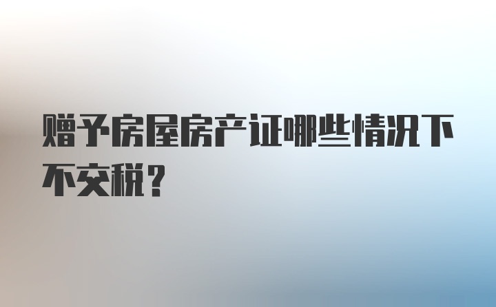 赠予房屋房产证哪些情况下不交税?