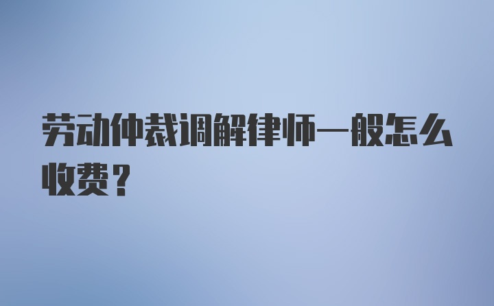 劳动仲裁调解律师一般怎么收费？