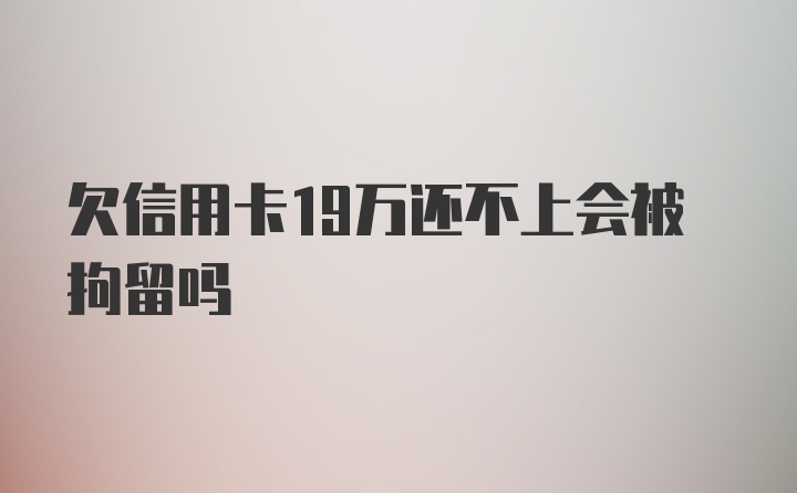 欠信用卡19万还不上会被拘留吗