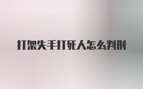 打架失手打死人怎么判刑