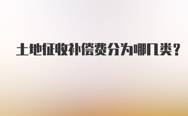 土地征收补偿费分为哪几类?