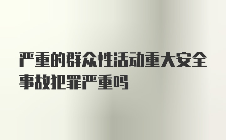 严重的群众性活动重大安全事故犯罪严重吗