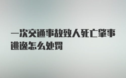 一次交通事故致人死亡肇事逃逸怎么处罚