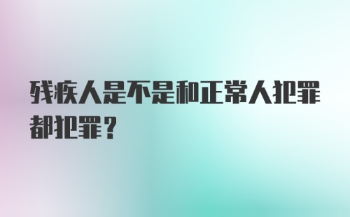 残疾人是不是和正常人犯罪都犯罪？