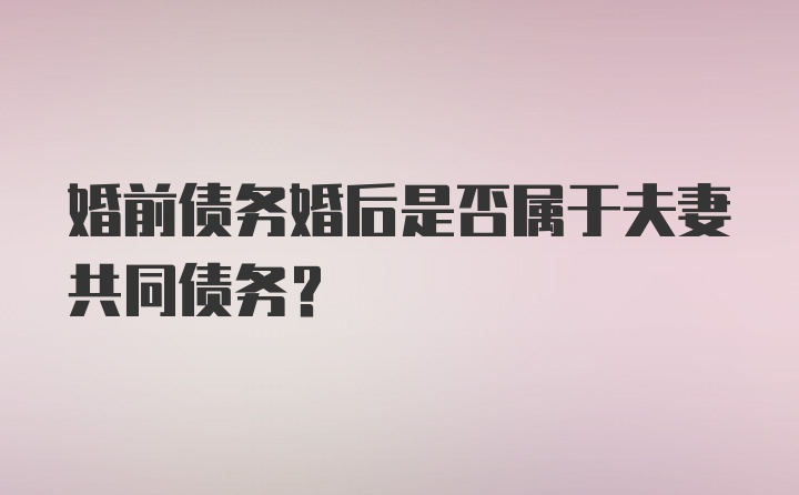 婚前债务婚后是否属于夫妻共同债务？