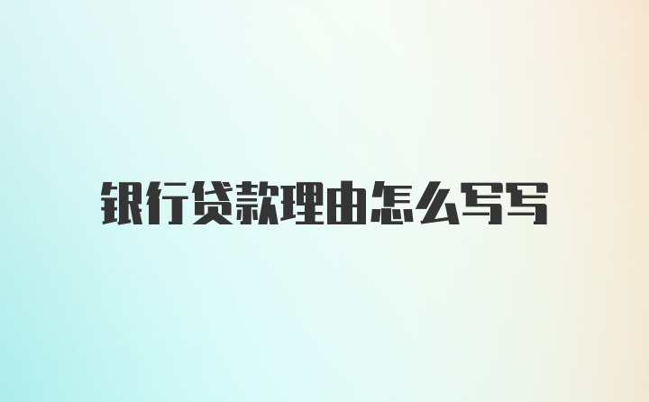 银行贷款理由怎么写写