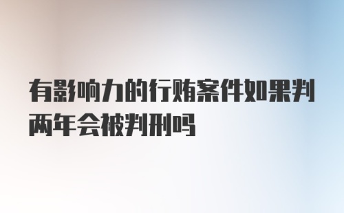 有影响力的行贿案件如果判两年会被判刑吗