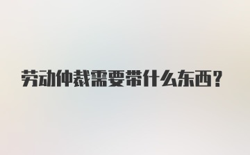 劳动仲裁需要带什么东西？