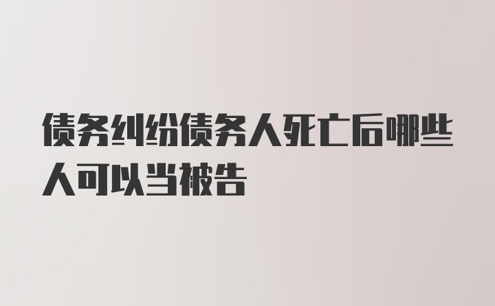 债务纠纷债务人死亡后哪些人可以当被告