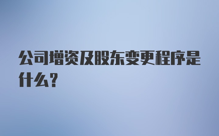 公司增资及股东变更程序是什么？