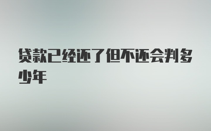 贷款已经还了但不还会判多少年