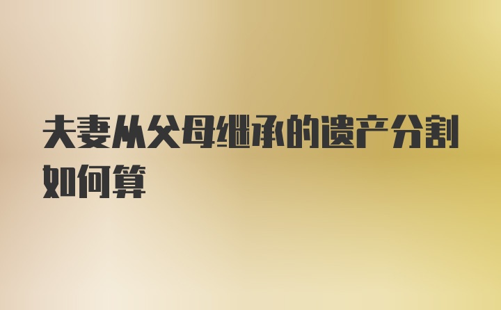 夫妻从父母继承的遗产分割如何算