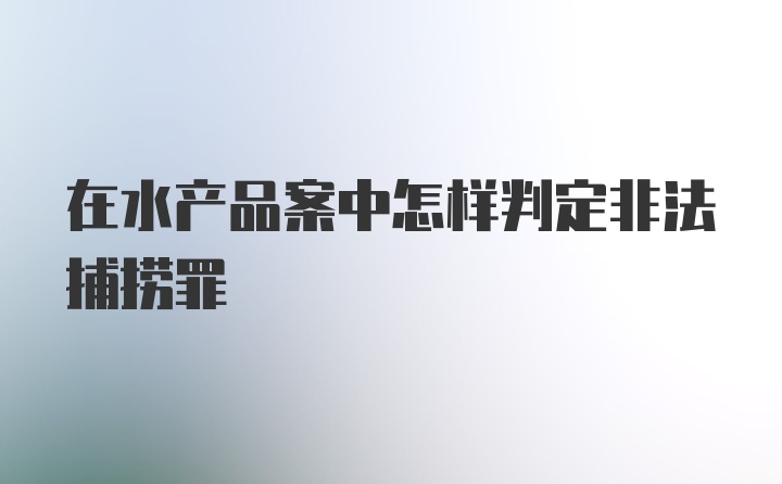 在水产品案中怎样判定非法捕捞罪