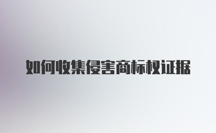 如何收集侵害商标权证据