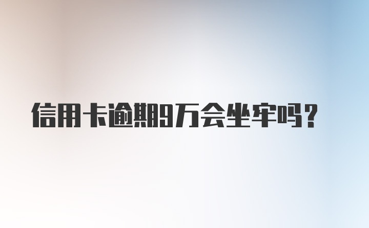 信用卡逾期9万会坐牢吗？