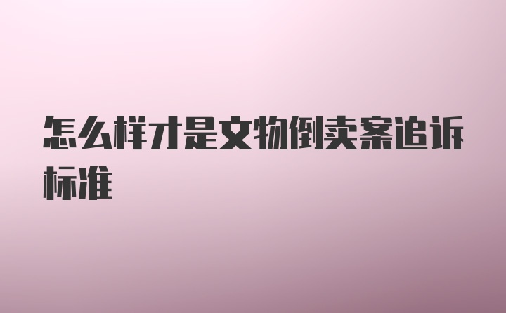 怎么样才是文物倒卖案追诉标准