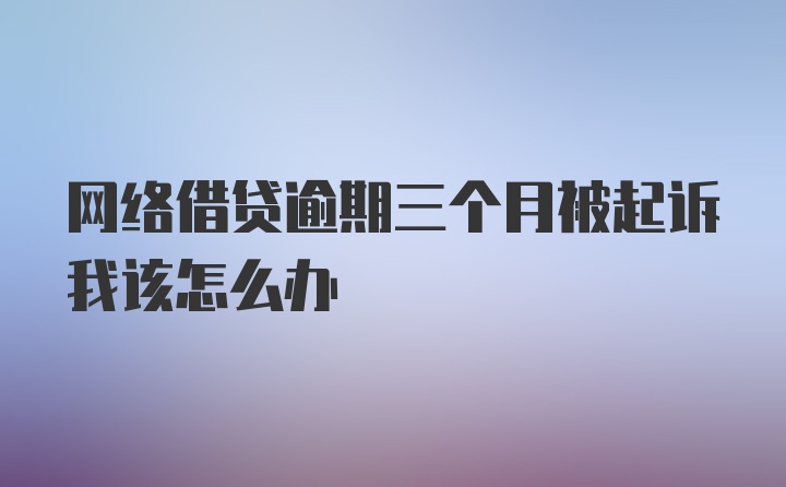 网络借贷逾期三个月被起诉我该怎么办