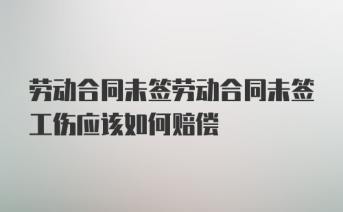 劳动合同未签劳动合同未签工伤应该如何赔偿