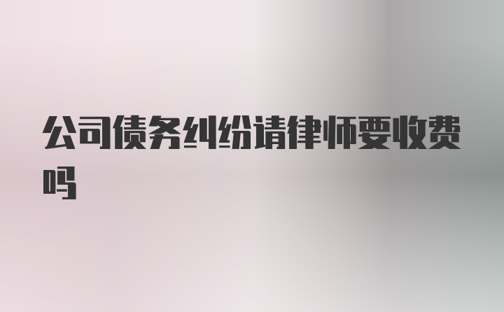 公司债务纠纷请律师要收费吗