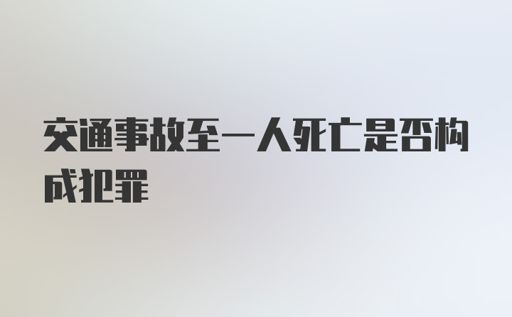 交通事故至一人死亡是否构成犯罪