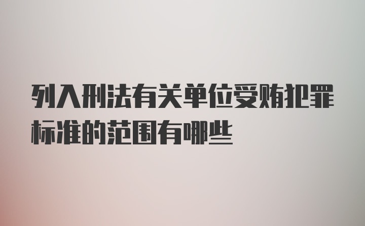 列入刑法有关单位受贿犯罪标准的范围有哪些