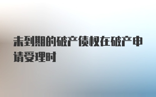 未到期的破产债权在破产申请受理时