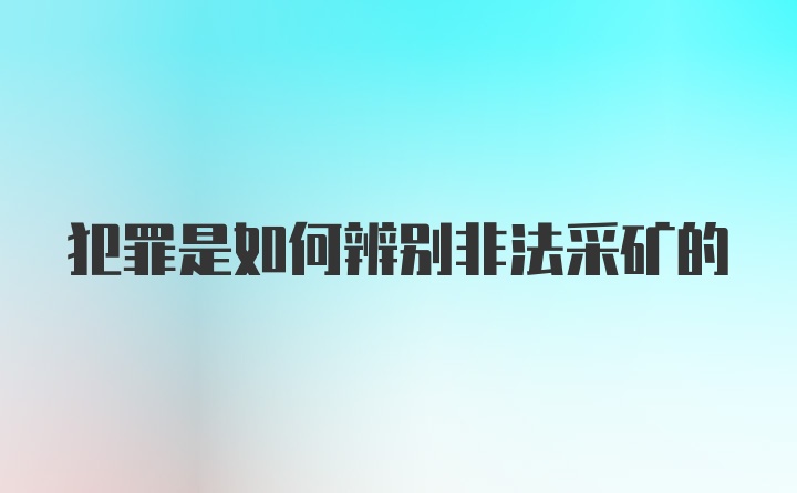 犯罪是如何辨别非法采矿的