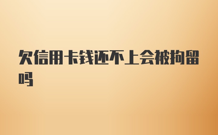 欠信用卡钱还不上会被拘留吗